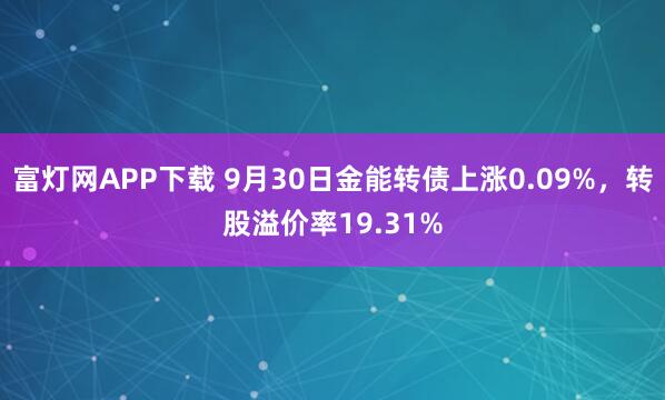 富灯网APP下载 9月30日金能转债上涨0.09%，转股溢价率19.31%
