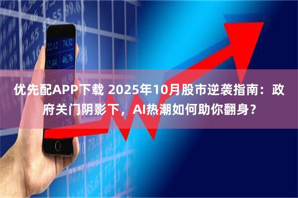 优先配APP下载 2025年10月股市逆袭指南：政府关门阴影下，AI热潮如何助你翻身？