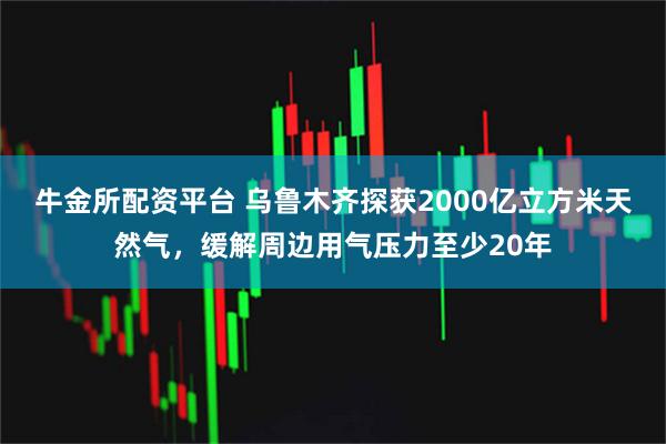 牛金所配资平台 乌鲁木齐探获2000亿立方米天然气，缓解周边用气压力至少20年