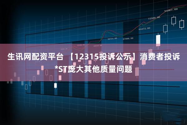 生讯网配资平台 【12315投诉公示】消费者投诉*ST庞大其他质量问题