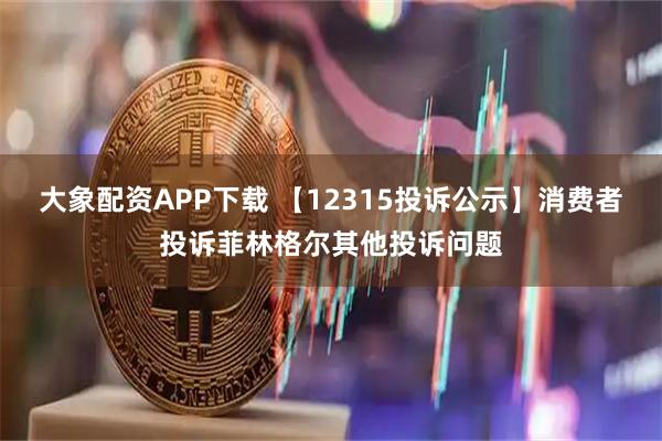 大象配资APP下载 【12315投诉公示】消费者投诉菲林格尔其他投诉问题