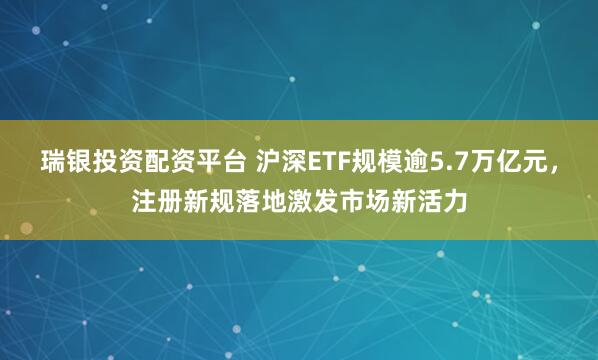 瑞银投资配资平台 沪深ETF规模逾5.7万亿元，注册新规落地激发市场新活力