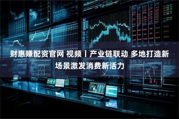 财惠赚配资官网 视频丨产业链联动&#32;多地打造新场景激发消费新活力