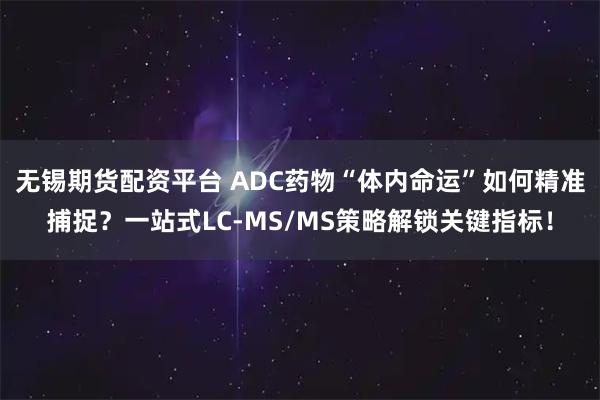 无锡期货配资平台 ADC药物“体内命运”如何精准捕捉？一站式LC-MS/MS策略解锁关键指标！