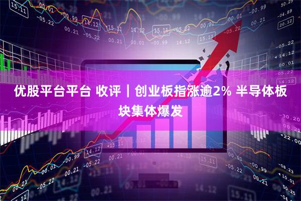 优股平台平台 收评｜创业板指涨逾2% 半导体板块集体爆发