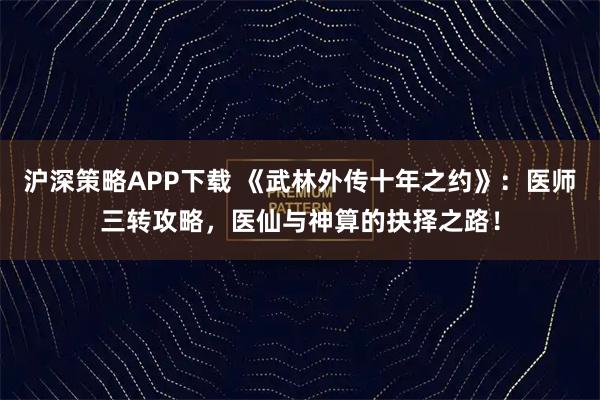 沪深策略APP下载 《武林外传十年之约》：医师三转攻略，医仙与神算的抉择之路！