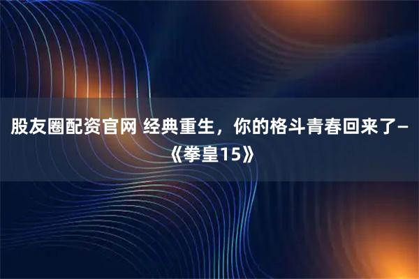 股友圈配资官网 经典重生，你的格斗青春回来了—《拳皇15》