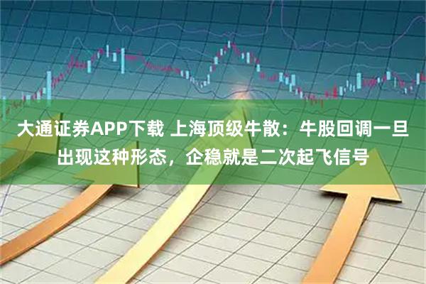 大通证券APP下载 上海顶级牛散：牛股回调一旦出现这种形态，企稳就是二次起飞信号